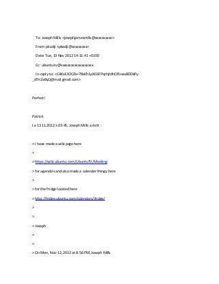To: Joseph Mills <josephjamesmills@xxxxxxxxxx>

    From: pkadji <pkadji@xxxxxxxxx>

    Date: Tue, 13 Nov 2012 14:11:41 +0100

    Cc: ubuntu-tv@xxxxxxxxxxxxxxxxxxx

  In-reply-to: <CAKv13CK2b+7BsKh1pXC6FPqrhjtdhDR+wu8DDkPy-
_xTH2eByQ@mail.gmail.com>



Perfect!



Patrick

Le 13.11.2012 à 03:45, Joseph Mills a écrit :



> I have made a wiki page here

>

> https://wiki.ubuntu.com/UbuntuTV/Meeting

> for agenda's and also made a calender thingy here

>

> for the fridge located here

> http://fridge.ubuntu.com/calendars/fridge/

>

>

> Joseph

>

>

> On Mon, Nov 12, 2012 at 8:56 PM, Joseph Mills
 
