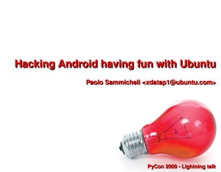 Hacking Android having fun with Ubuntu
             Paolo Sammicheli <xdatap1@ubuntu.com>




                              PyCon 2009 - Lightning talk
 