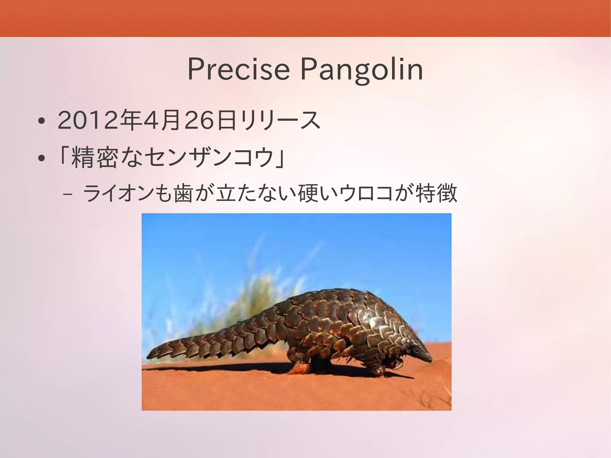 Precise Pangolin
●   2012年4月26日リリース
●   「精密なセンザンコウ」
    –   ライオンも歯が立たない硬いウロコが特徴
 