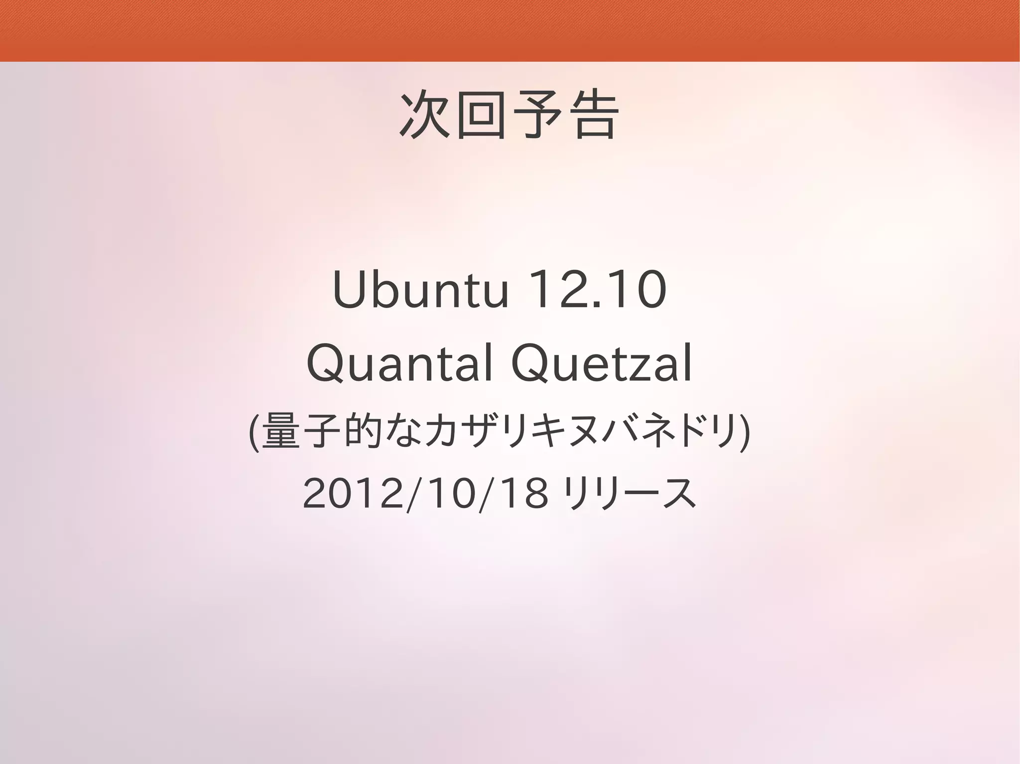 次回予告


  Ubuntu 12.10
 Quantal Quetzal
(量子的なカザリキヌバネドリ)
 2012/10/18 リリース
 