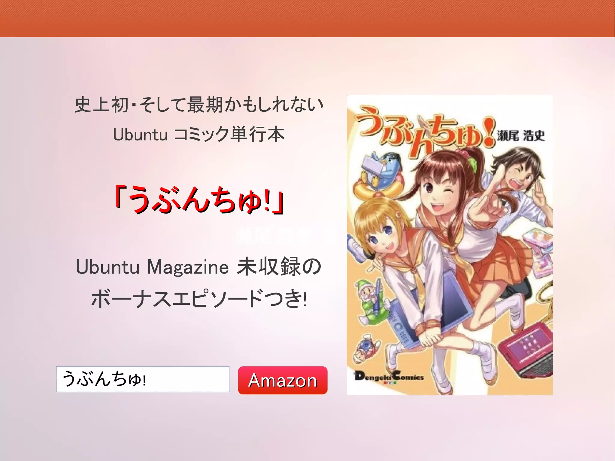 史上初・そして最期かもしれない
   Ubuntu コミック単行本


   「うぶんちゅ!」
            瀬尾 浩史 著
Ubuntu Magazine 未収録の
  ボーナスエピソードつき!


うぶんちゅ!       Amazon
 