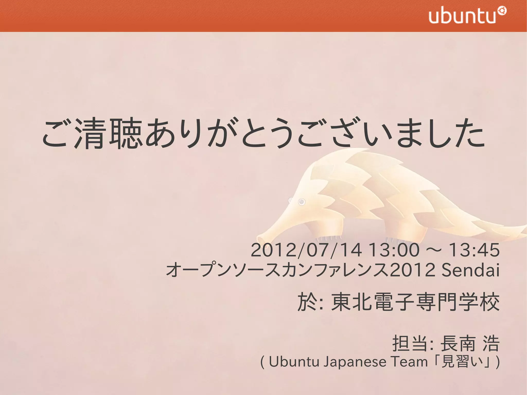 ご清聴ありがとうございました


        2012/07/14 13:00 〜 13:45
   オープンソースカンファレンス2012 Sendai
               於: 東北電子専門学校
                           担当: 長南 浩
           ( Ubuntu Japanese Team 「見習い」 )
 