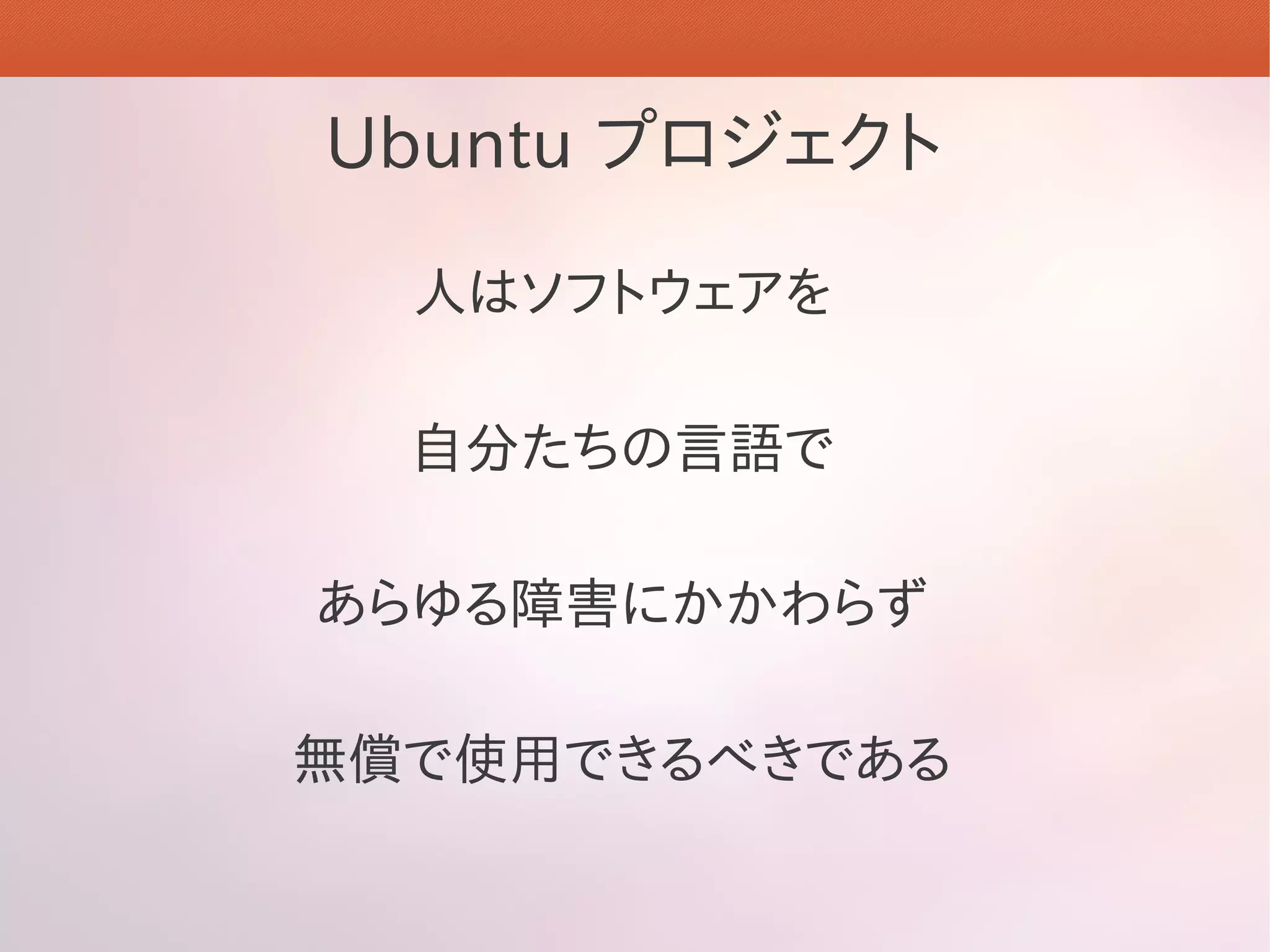 Ubuntu プロジェクト

  人はソフトウェアを

  自分たちの言語で

あらゆる障害にかかわらず

無償で使用できるべきである
 