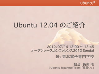 Ubuntu 12.04 のご紹介


         2012/07/14 13:00 〜 13:45
    オープンソースカンファレンス2012 Sendai
                於: 東北電子専門学校
                            担当: 長南 浩
            ( Ubuntu Japanese Team 「見習い」 )
 