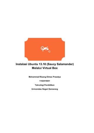Instalasi Ubuntu 13.10 (Saucy Salamander)
Melalui Virtual Box
Mohammad Risang Dimas Prasetya
1102415051
Teknologi Pendidikan
Universitas Negeri Semarang
 