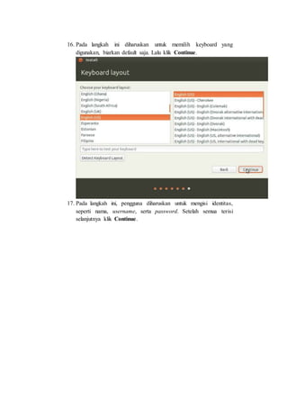 16. Pada langkah ini diharuskan untuk memilih keyboard yang
digunakan, biarkan default saja. Lalu klik Continue.
17. Pada langkah ini, pengguna diharuskan untuk mengisi identitas,
seperti nama, username, serta password. Setelah semua terisi
selanjutnya klik Continue.
 