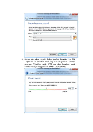 4. Setelah kita selesai mengisi kolom tersebut, kemudian kita klik
Lanjut dan kita sesuaikan RAM yang akan kita gunakan. Terdapat
saran dari VirtualBox untuk RAM yang akan digunakan, untuk
Ubuntu biasanya menggunakan RAM 1 Gb (1024 Mb).
 