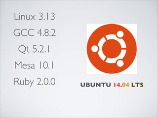 Linux 3.13
GCC 4.8.2
Qt 5.2.1
Mesa 10.1
Ruby 2.0.0

UBUNTU 14.04 LTS

 