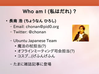 Who am I ( ˽Ϥ ) ?


L  ( 礦ʤ Ҥ )
C Email: chonan@pid0.org
C Twitter: @chonan
C

Ubuntu Japanese Team

ħȵ(?)

ե饤ߩ`ƥ˾ᵣ(?)

...(դ󤲤դ

C

ޤjIӛ¤˵ǈ

 