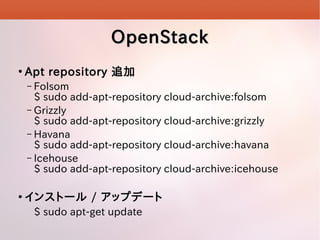 OpenStack


Apt repository ׷
Folsom
$ sudo add-apt-repository cloud-archive:folsom
C Grizzly
$ sudo add-apt-repository cloud-archive:grizzly
C Havana
$ sudo add-apt-repository cloud-archive:havana
C Icehouse
$ sudo add-apt-repository cloud-archive:icehouse
C



󥹥ȩ` / åץǩ`
$ sudo apt-get update

 