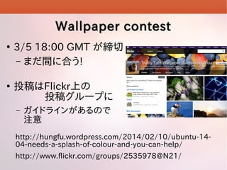 Wallpaper contest




3/5 18:00 GMT 
C ޤg˺Ϥ!
ͶFlickrϤ
Ͷ奰`פ
C

ɥ饤󤬤Τ
ע

http://hungfu.wordpress.com/2014/02/10/ubuntu-1404-needs-a-splash-of-colour-and-you-can-help/
http://www.flickr.com/groups/2535978@N21/

 
