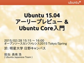 Ubuntu 15.04Ubuntu 15.04
アーリープレビューアーリープレビュー &&
Ubuntu CoreUbuntu Core入門入門
2015/02/28 15:15 〜 16:00
オープンソースカンファレンス2015 Tokyo/Spring
於: 明星大学 日野キャンパス
担当: 長南 浩
( Ubuntu Japanese Team )
 
