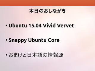 本日のおしながき本日のおしながき
●
Ubuntu 15.04 Vivid Vervet
●
Snappy Ubuntu Core
●
おまけと日本語の情報源
 