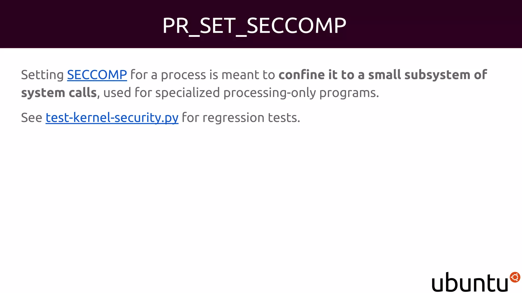 PR_SET_SECCOMP
Setting SECCOMP for a process is meant to confine it to a small subsystem of
system calls, used for specialized processing-only programs.
See test-kernel-security.py for regression tests.
 