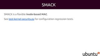SMACK
SMACK is a flexible inode-based MAC.
See test-kernel-security.py for configuration regression tests.
 