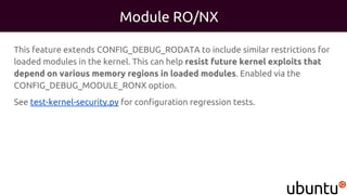 Module RO/NX
This feature extends CONFIG_DEBUG_RODATA to include similar restrictions for
loaded modules in the kernel. This can help resist future kernel exploits that
depend on various memory regions in loaded modules. Enabled via the
CONFIG_DEBUG_MODULE_RONX option.
See test-kernel-security.py for configuration regression tests.
 