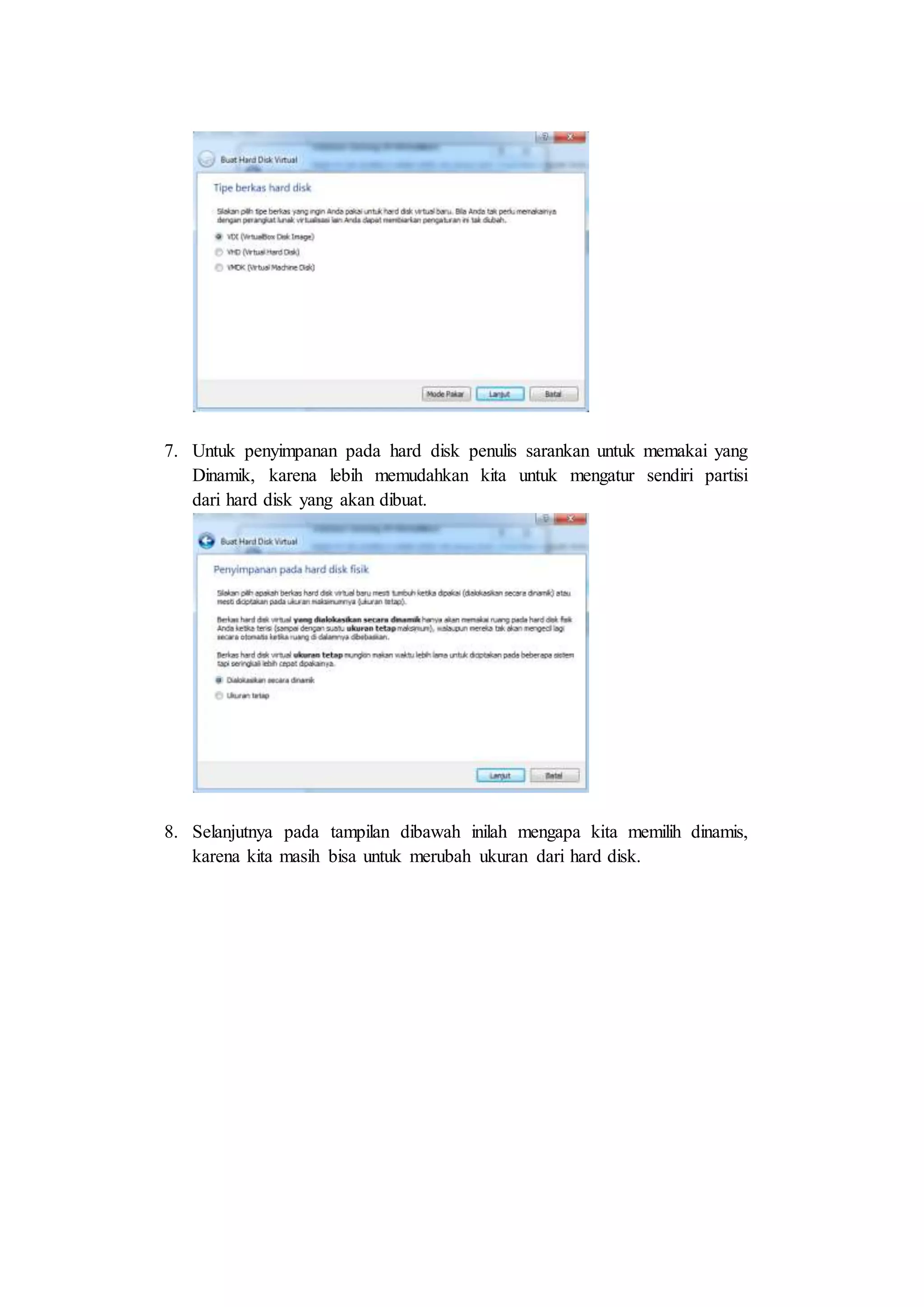 7. Untuk penyimpanan pada hard disk penulis sarankan untuk memakai yang
Dinamik, karena lebih memudahkan kita untuk mengatur sendiri partisi
dari hard disk yang akan dibuat.
8. Selanjutnya pada tampilan dibawah inilah mengapa kita memilih dinamis,
karena kita masih bisa untuk merubah ukuran dari hard disk.
 