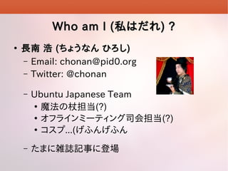 Who am I (Who am I (˽Ϥ˽Ϥ) ?) ?

L L  ((礦ʤ Ҥ礦ʤ Ҥ))
C Email: chonan@pid0.org
C Twitter: @chonan
C Ubuntu Japanese Team

ħȵ(?)

ե饤ߩ`ƥ˾ᵣ(?)

...(դ󤲤դ
C ޤjIӛ¤˵ǈ
 