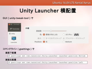 Ubuntu 16.04 LTS Xenial XerusUbuntu 16.04 LTS Xenial Xerus
Unity LauncherUnity Launcher ú
$?gsettings?set?com.canonical.Unity.Launcher?launcher?position?Bottom
$?gsettings?set?com.canonical.Unity.Launcher?launcher?position?Left
ޥɥ饤 ( gsettings ) 


GUI ( unity-tweak-tool ) 
 