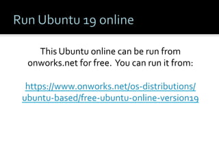 This	Ubuntu	online	can	be	run	from	
onworks.net	for	free.		You	can	run	it	from:	
	
https://www.onworks.net/os-distributions/
ubuntu-based/free-ubuntu-online-version19	
 