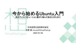 今から始めるUbuntu入門
次のディストリビューション選びに悩んだあなたのために
日本仮想化技術株式会社
水野 源 mizuno@VirtualTech.jp
2023/07/26
1
 