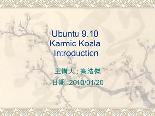 Ubuntu 9.10  Karmic Koala  Introduction 主講人 : 高浩傑 日期 :2010/01/20 