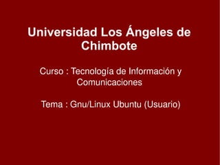 Universidad Los Ángeles de Chimbote Curso : Tecnología de Información y Comunicaciones  Tema : Gnu/Linux Ubuntu (Usuario) 