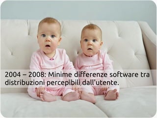 2004 – 2008: Le differenze software tra le 
distribuzioni erano minime. 
 