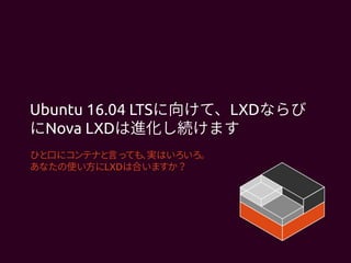 Ubuntu 16.04 LTSに向けて、LXDならび
にNova LXDは進化し続けます
ひと口にコンテナと言っても、実はいろいろ。
あなたの使い方にLXDは合いますか？
 