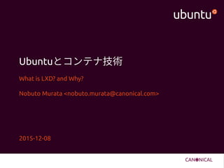 Ubuntuとコンテナ技術
What is LXD? and Why?
Nobuto Murata <nobuto.murata@canonical.com>
2015-12-08
 