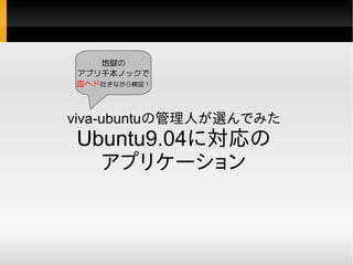 地獄の
アプリ千本ノックで
血ヘド吐きながら検証！



viva-ubuntuの管理人が選んでみた
Ubuntu9.04に対応の
  アプリケーション
 