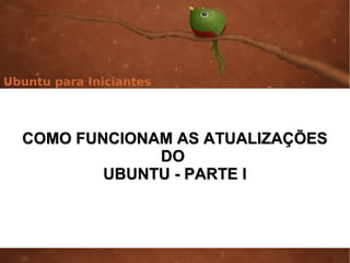 Ubuntu para Iniciantes




  COMO FUNCIONAM AS ATUALIZAÇÕES
               DO
          UBUNTU - PARTE I
 