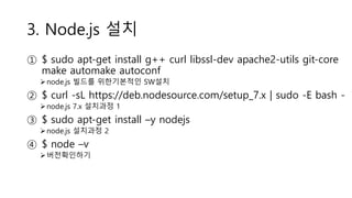 3. Node.js 설치
① $ sudo apt-get install g++ curl libssl-dev apache2-utils git-core
make automake autoconf
node.js 빌드를 위한기본...