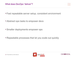 What does DevOps “deliver”?



●
    Fast repeatable server setup, consistent environment


●
    Abstract ops tasks to empower devs


●
    Smaller deployments empower ops


●
    Repeatable processes that let you scale out quickly




22 Presentation by Nick Barcet
 