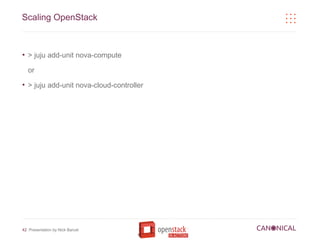 Scaling OpenStack


●
    > juju add-unit nova-compute

    or
●
    > juju add-unit nova-cloud-controller




42 Presentation by Nick Barcet
 