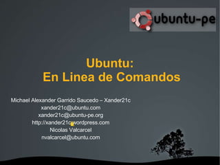 Michael Alexander Garrido Saucedo – Xander21c [email_address] [email_address] http://xander21c.wordpress.com Correcciones Nicolas Valcarcel [email_address] Ubuntu: En Linea de Comandos 