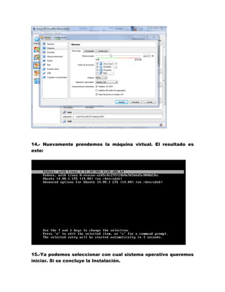 14.- Nuevamente prendemos la máquina virtual. El resultado es este: 
15.-Ya podemos seleccionar con cual sistema operativo queremos iniciar. Si se concluye la Instalación. 