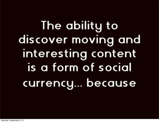 The ability to
                   discover moving and
                    interesting content
                     is a form of social
                    currency... because

Saturday, September 8, 12
 