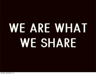 WE ARE WHAT
               WE SHARE
Saturday, September 8, 12
 