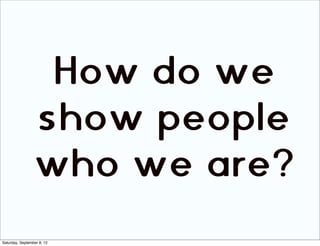 How do we
                 show people
                 who we are?
Saturday, September 8, 12
 