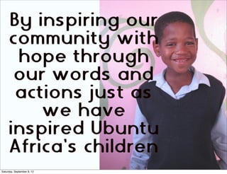 By inspiring our
     community with
      hope through
      our words and
      actions just as
         we have
     inspired Ubuntu
     Africa’s children
Saturday, September 8, 12
 