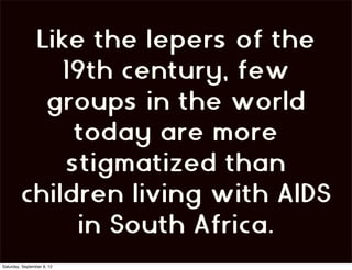 Like the lepers of the
             19th century, few
           groups in the world
              today are more
             stigmatized than
         children living with AIDS
              in South Africa.
Saturday, September 8, 12
 