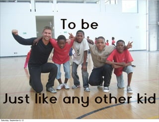 To be




 Just like any other kid
Saturday, September 8, 12
 