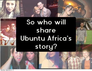 So who will
                                share
                            Ubuntu Africa’s
                               story?


Saturday, September 8, 12
 