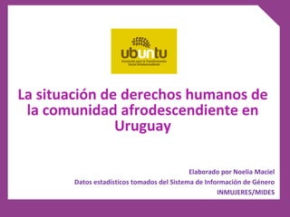 La situación de derechos humanos de la comunidad afrodescendiente en Uruguay Elaborado por Noelia Maciel Datos estadísticos tomados del Sistema de Información de Género INMUJERES/MIDES 