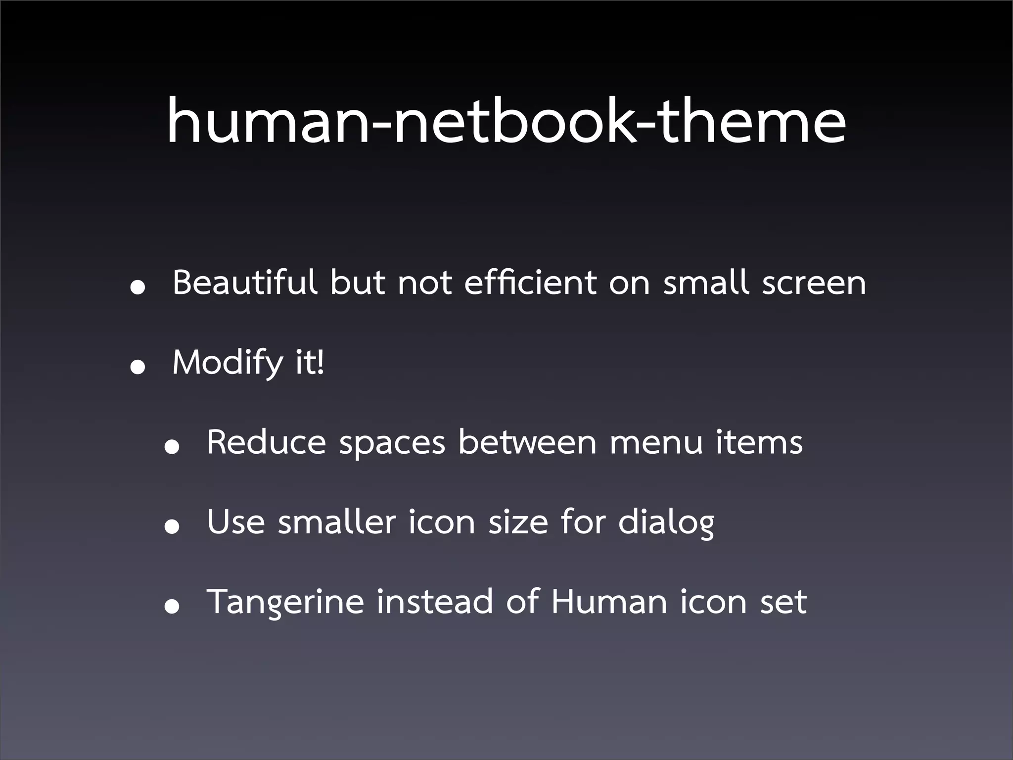 human-netbook-theme
• Beautiful but not efﬁcient on small screen
• Modify it!
  • Reduce spaces between menu items
  • Use smaller icon size for dialog
  • Tangerine instead of Human icon set
 