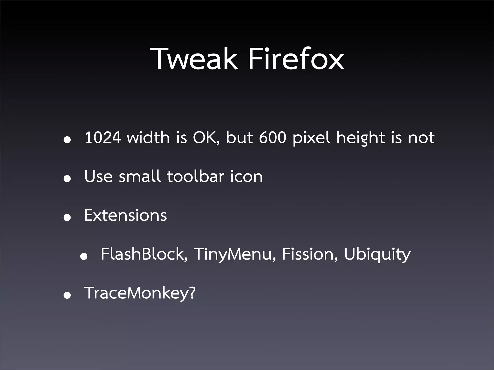 Tweak Firefox
• 1024 width is OK, but 600 pixel height is not
• Use small toolbar icon
• Extensions
  • FlashBlock, TinyMenu, Fission, Ubiquity
• TraceMonkey?
 