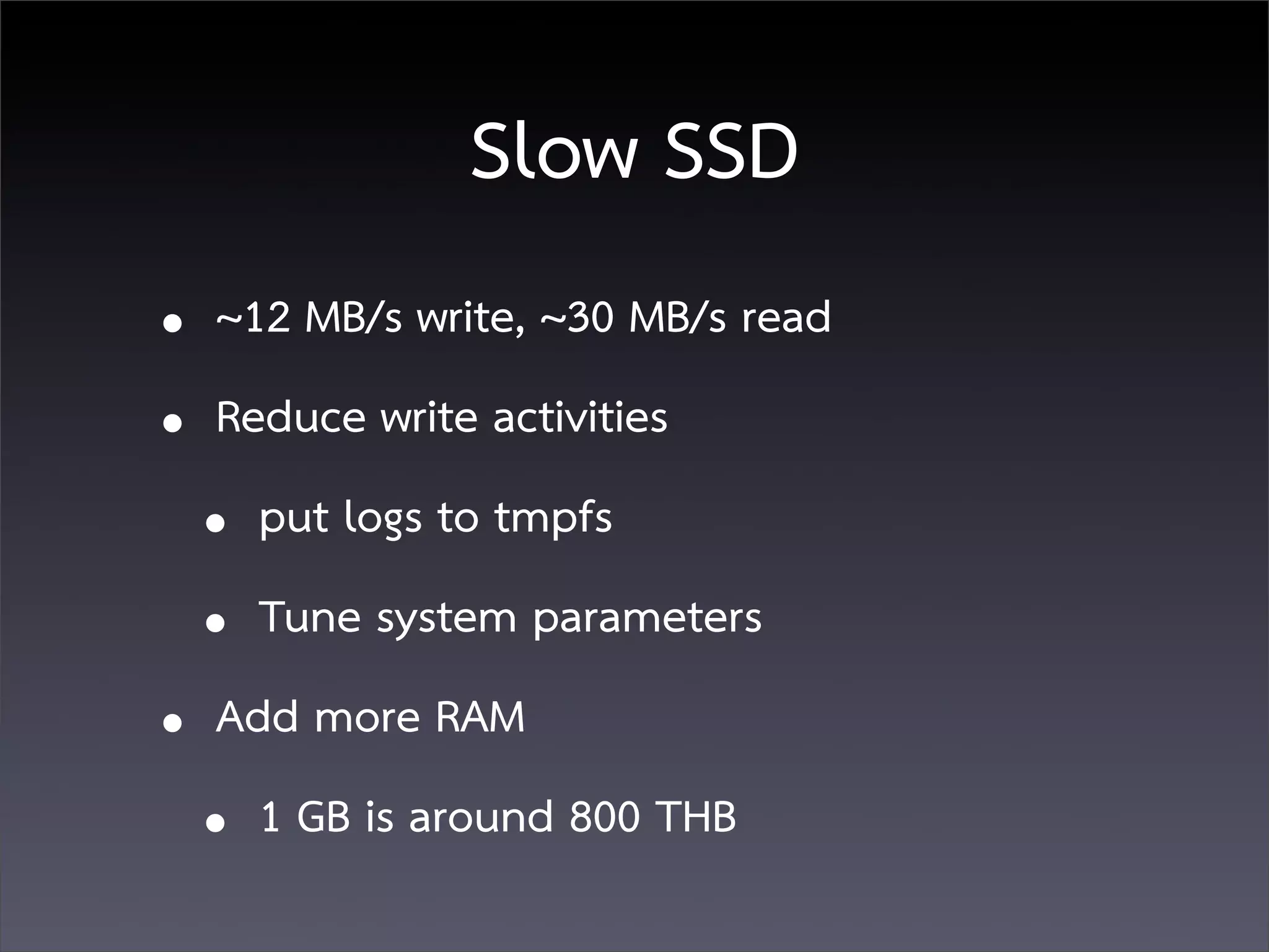 Slow SSD
• ~12 MB/s write, ~30 MB/s read
• Reduce write activities
  • put logs to tmpfs
  • Tune system parameters
• Add more RAM
  • 1 GB is around 800 THB
 