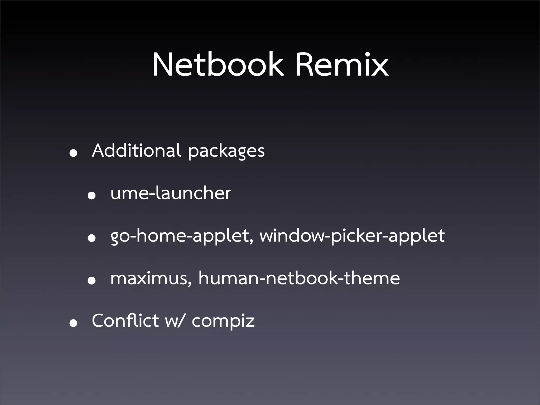 Netbook Remix
• Additional packages
  • ume-launcher
  • go-home-applet, window-picker-applet
  • maximus, human-netbook-theme
• Conﬂict w/ compiz
 