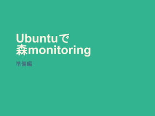 Ubuntuで
森monitoring
準備編
 